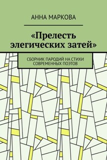 «Прелесть элегических затей». Сборник пародий на стихи современных поэтов - Анна Маркова