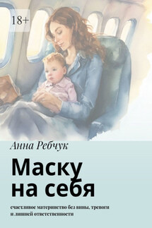 Маску на себя. Счастливое материнство без вины, тревоги и лишней ответственности - Анна Ребчук