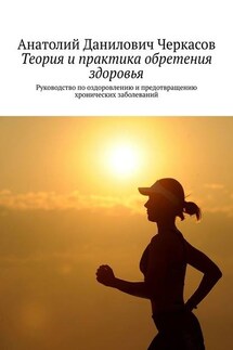 Теория и практика обретения здоровья. Руководство по оздоровлению и предотвращению хронических заболеваний - Анатолий Черкасов