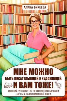 «МНЕ МОЖНО быть писательницей и художницей. И вам тоже!» Женский путеводитель по исполнению большой мечты и написанию своей книги - Алина Бикеева