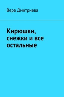 Кирюшки, снежки и все остальные. Почти сказка - Вера Дмитриева