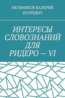 ИНТЕРЕСЫ СЛОВОЗНАНИЙ ДЛЯ РИДЕРО – VI - ВАЛЕРИЙ МЕЛЬНИКОВ