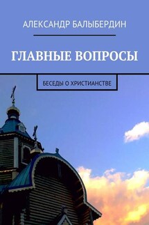 Главные вопросы. Беседы о христианстве - Александр Балыбердин