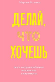Делай, что хочешь. Книга, которая приближает молодых мам к жизни мечты - Марина Волкова