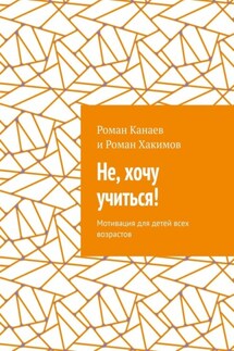 Не, хочу учиться! Мотивация для детей всех возрастов - Роман Канаев, Роман Хакимов