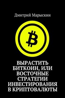 Вырастить Биткоин, или Восточные стратегии инвестирования в криптовалюты - Дмитрий Марыскин