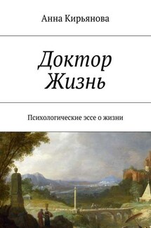 Доктор Жизнь. Психологические эссе о жизни - Анна Кирьянова