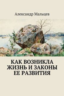 Как возникла жизнь и законы ее развития - Александр Мальцев