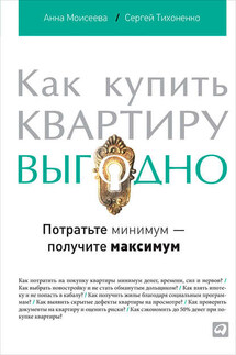 Как купить квартиру выгодно. Потратьте минимум – получите максимум - Анна Моисеева, Сергей Тихоненко
