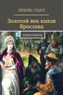 Золотой век князя Ярослава. Князья и воины - Любовь Сушко