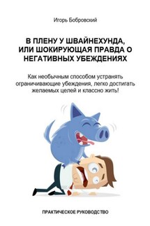 В плену у Швайнехунда, или Шокирующая правда о негативных убеждениях. Как необычным способом устранять ограничивающие убеждения, легко достигать желаемых целей и классно жить! Практическое руководство - Игорь Бобровский