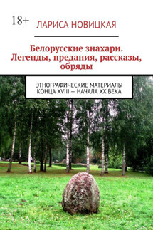 Белорусские знахари. Легенды, предания, рассказы, обряды. Этнографические материалы конца XVIII – начала XX века - Лариса Новицкая