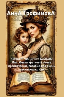 КИНДЕР! ЧИЛДРЕН! БЭЙБИК! Или Очень краткое и очень практическое пособие для очень начинающих мам - АннА ТрофимовА