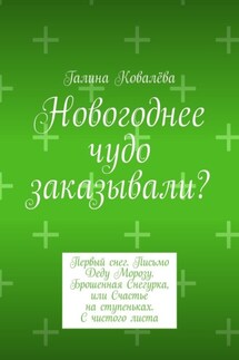 Новогоднее чудо заказывали? Первый снег. Письмо Деду Морозу. Брошенная Снегурка, или Счастье на ступеньках. С чистого листа - Галина Ковалёва