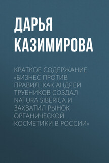 Краткое содержание «Бизнес против правил. Как Андрей Трубников создал Natura Siberica и захватил рынок органической косметики в России» - Дарья Казимирова
