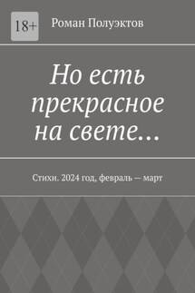 Но есть прекрасное на свете… Стихи. 2024 год, февраль – март - Роман Полуэктов