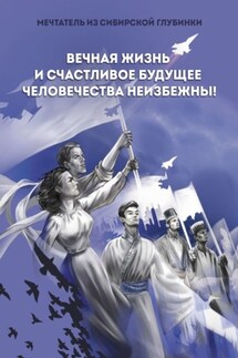 Вечная жизнь и счастливое будущее человечества неизбежны! - Мечтатель из сибирской глубинки