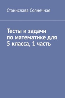 Тесты и задачи по математике для 5 класса. 1 часть - Станислава Солнечная