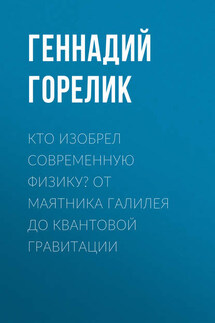 Кто изобрел современную физику? От маятника Галилея до квантовой гравитации - Геннадий Горелик