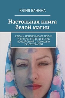 Настольная книга белой магии. Ключ к исцелению от порчи и других энергетических воздействий с помощью психотерапии - Юлия Ванина