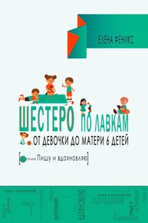 Шестеро по лавкам : от девочки до мамы 6 детей. - Елена Феникс