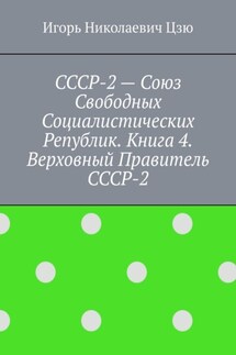 СССР-2 – Союз Свободных Социалистических Республик. Книга 4. Верховный правитель СССР-2 - Игорь Цзю