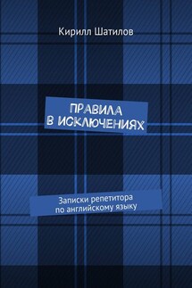 Правила в исключениях. Записки репетитора по английскому языку - Кирилл Шатилов