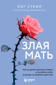 Злая мать. Как исцелить детские травмы и полюбить себя, если вас не любили в детстве - Пэг Стрип