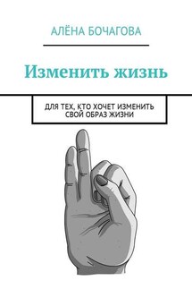 Изменить жизнь. Для тех, кто хочет изменить свой образ жизни - Алёна Бочагова