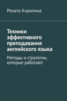 Техники эффективного преподавания английского языка. Методы и стратегии, которые работают - Рената Кирилина