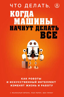 Что делать, когда машины начнут делать все. Как роботы и искусственный интеллект изменят жизнь и работу - Малкольм Фрэнк, Пол Рериг