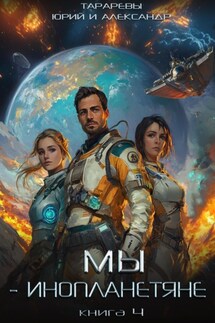 Мы – инопланетяне. Книга 4 - Юрий Тарарев, Александр Тарарев