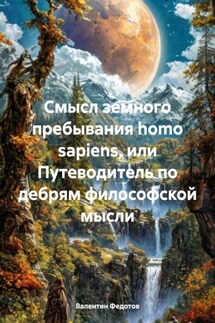 Смысл земного пребывания homo sapiens, или Путеводитель по дебрям философской мысли - Валентин Федотов