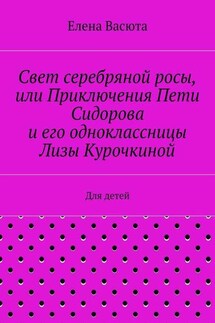 Свет серебряной росы, или Приключения Пети Сидорова и его одноклассницы Лизы Курочкиной. Для детей - Елена Васюта