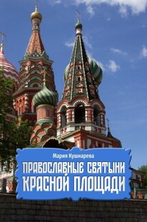 Православные святыни Красной площади - Мария Кушнарева