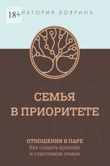Семья в приоритете. Отношения в паре. Как создать крепкую и счастливую семью - Виктория Боярина