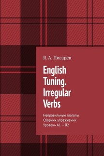 English Tuning. Irregular Verbs. Неправильные глаголы. Сборник упражнений. Уровень А1 – В2 - Я. Писарев