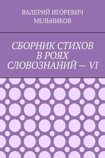 СБОРНИК СТИХОВ В РОЯХ СЛОВОЗНАНИЙ – VI - Валерий Мельников