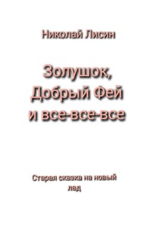 Золушок, Добрый Фей и все-все-все. Старая сказка на новый лад - Николай Лисин
