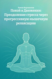 Покой в Движении: Преодоление стресса через прогрессивную мышечную релаксацию - Роман Ворошилов