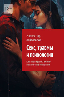 Секс, травмы и психология. Как наши травмы влияют на интимные отношения - Александр Златозаров