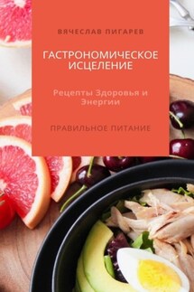 Гастрономическое исцеление: Рецепты здоровья и энергии. Правильное питание - Вячеслав Пигарев