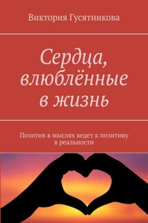 Сердца, влюблённые в жизнь. Позитив в мыслях ведет к позитиву в реальности - Виктория Гусятникова