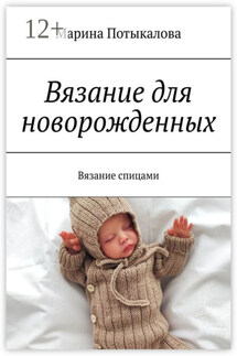 Вязание для новорожденных. Вязание спицами - Марина Потыкалова