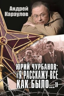 Юрий Чурбанов: «Я расскажу все как было…» - Андрей Караулов