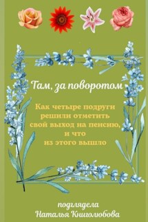 Там, за поворотом. Как четыре подруги решили отметить свой выход на пенсию, и что из этого вышло - Наталья Книголюбова