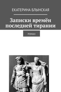 Записки времён последней тирании. Роман - Екатерина Блынская