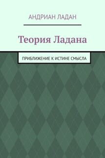 Теория Ладана. Приближение к истине смысла - Андриан Ладан