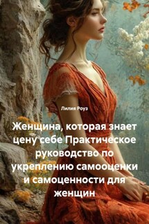 Женщина, которая знает цену себе Практическое руководство по укреплению самооценки и самоценности для женщин - Лилия Роуз