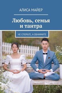 Любовь, семья и тантра. Не спорьте, а обнимите - Алиса Майер